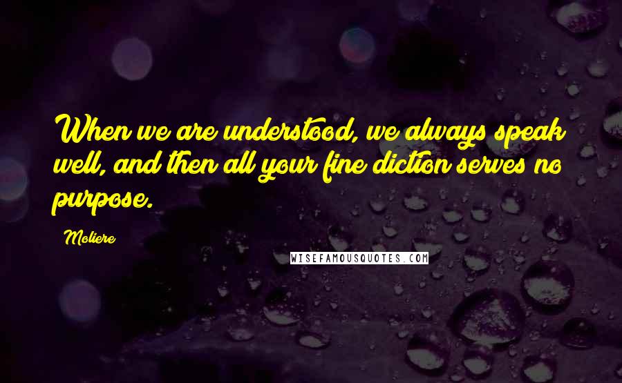 Moliere Quotes: When we are understood, we always speak well, and then all your fine diction serves no purpose.