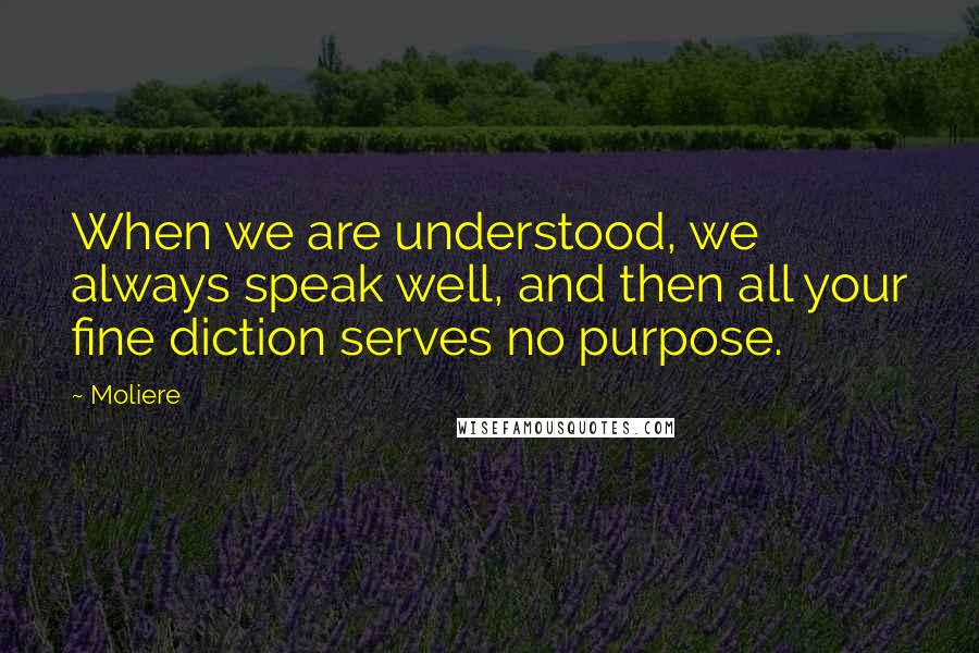 Moliere Quotes: When we are understood, we always speak well, and then all your fine diction serves no purpose.