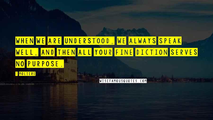 Moliere Quotes: When we are understood, we always speak well, and then all your fine diction serves no purpose.