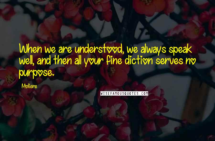 Moliere Quotes: When we are understood, we always speak well, and then all your fine diction serves no purpose.