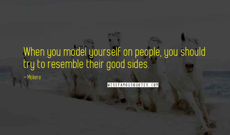 Moliere Quotes: When you model yourself on people, you should try to resemble their good sides.