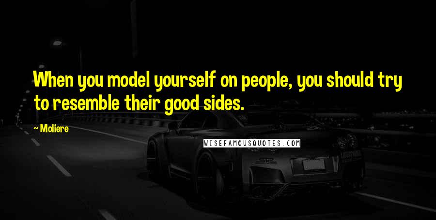 Moliere Quotes: When you model yourself on people, you should try to resemble their good sides.