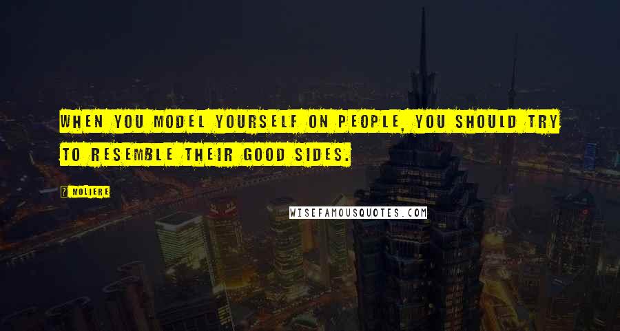 Moliere Quotes: When you model yourself on people, you should try to resemble their good sides.