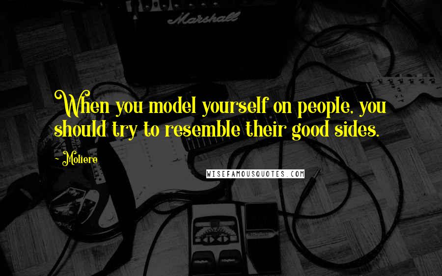 Moliere Quotes: When you model yourself on people, you should try to resemble their good sides.