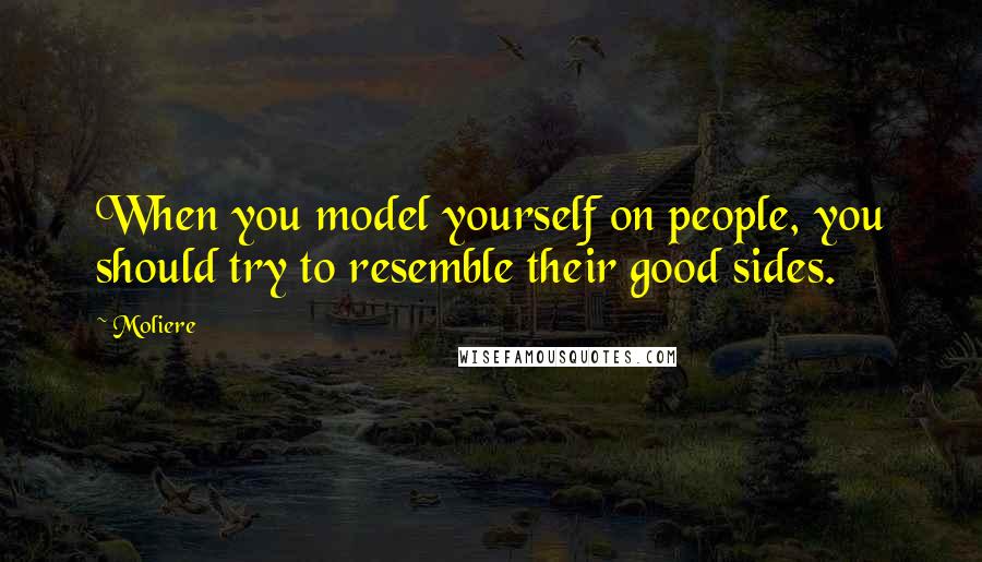 Moliere Quotes: When you model yourself on people, you should try to resemble their good sides.