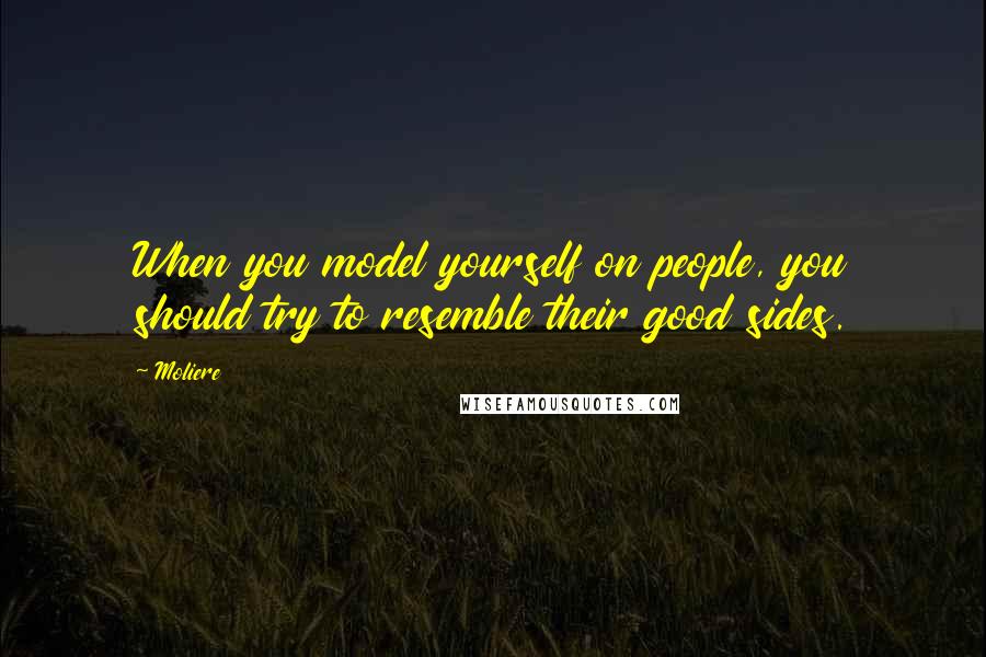 Moliere Quotes: When you model yourself on people, you should try to resemble their good sides.