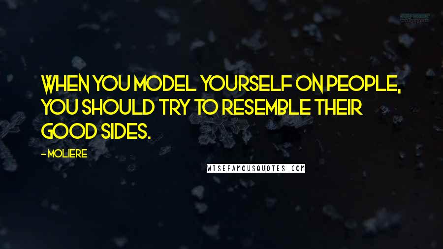 Moliere Quotes: When you model yourself on people, you should try to resemble their good sides.