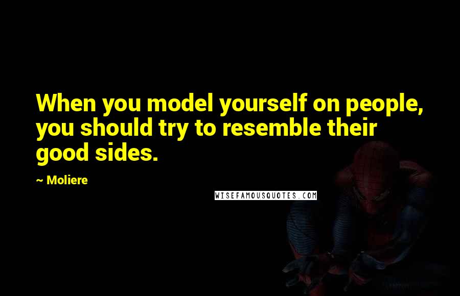 Moliere Quotes: When you model yourself on people, you should try to resemble their good sides.