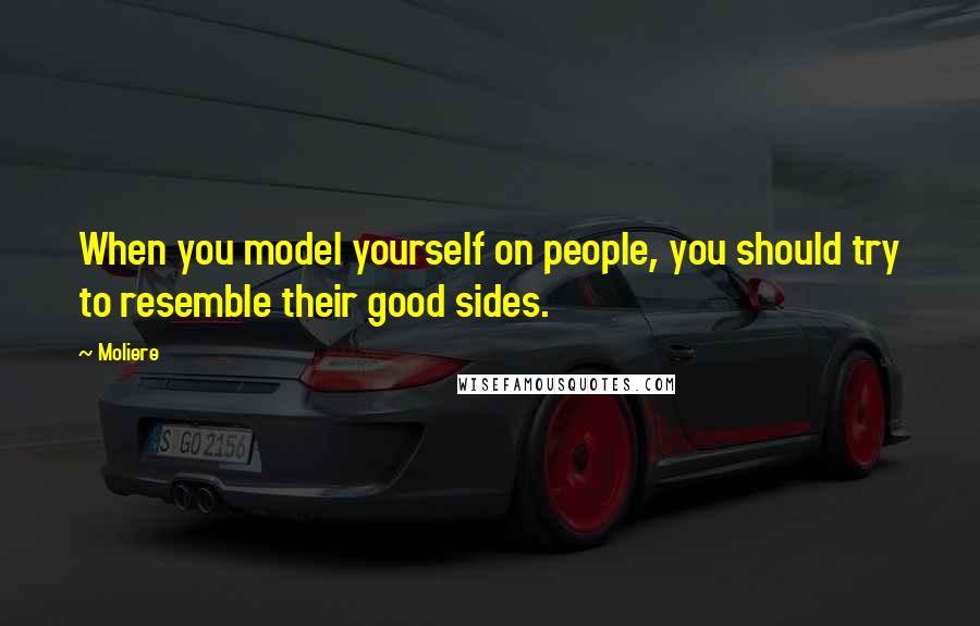 Moliere Quotes: When you model yourself on people, you should try to resemble their good sides.