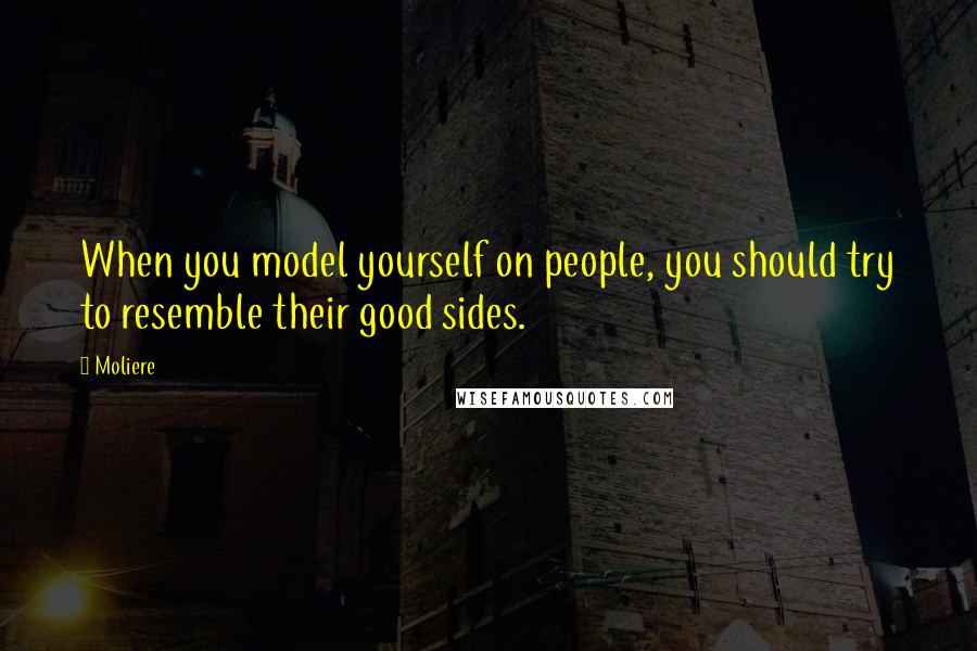 Moliere Quotes: When you model yourself on people, you should try to resemble their good sides.