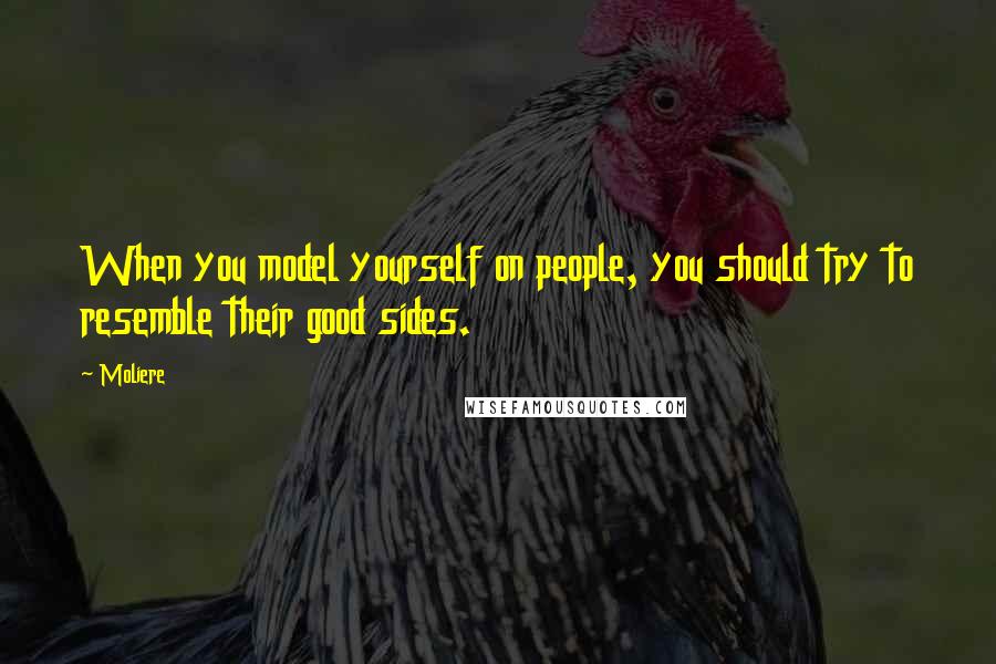 Moliere Quotes: When you model yourself on people, you should try to resemble their good sides.