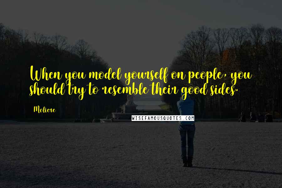 Moliere Quotes: When you model yourself on people, you should try to resemble their good sides.