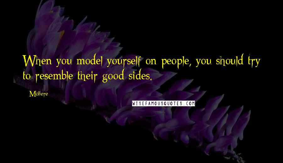 Moliere Quotes: When you model yourself on people, you should try to resemble their good sides.