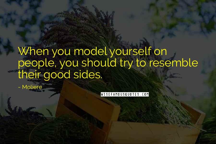 Moliere Quotes: When you model yourself on people, you should try to resemble their good sides.