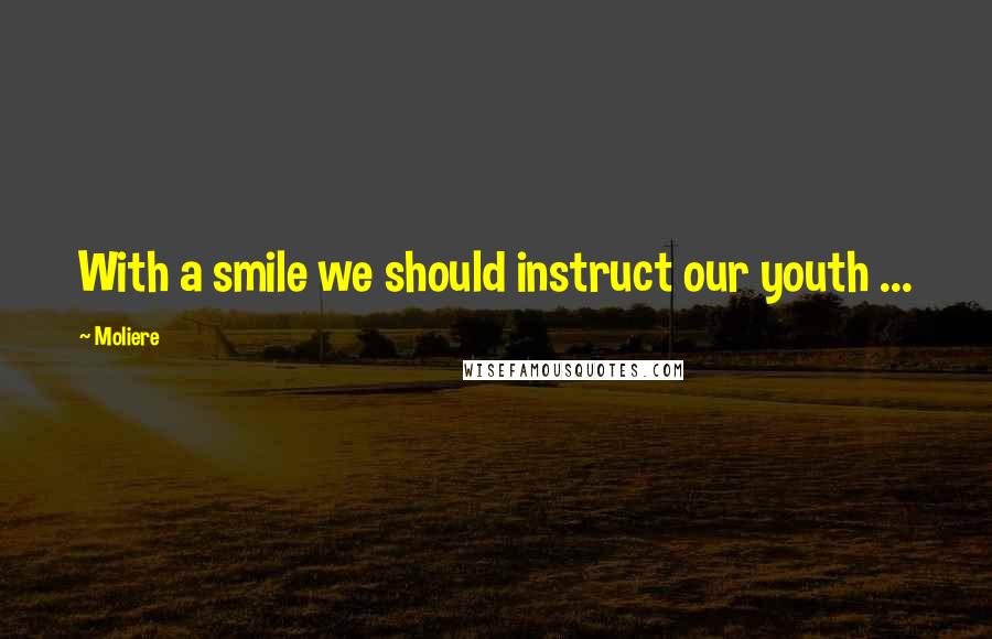 Moliere Quotes: With a smile we should instruct our youth ...