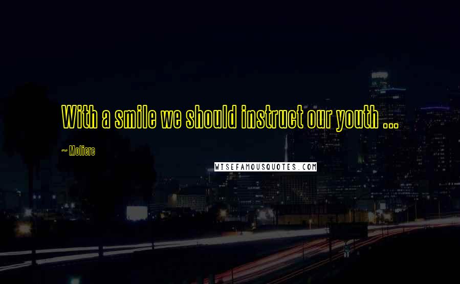 Moliere Quotes: With a smile we should instruct our youth ...