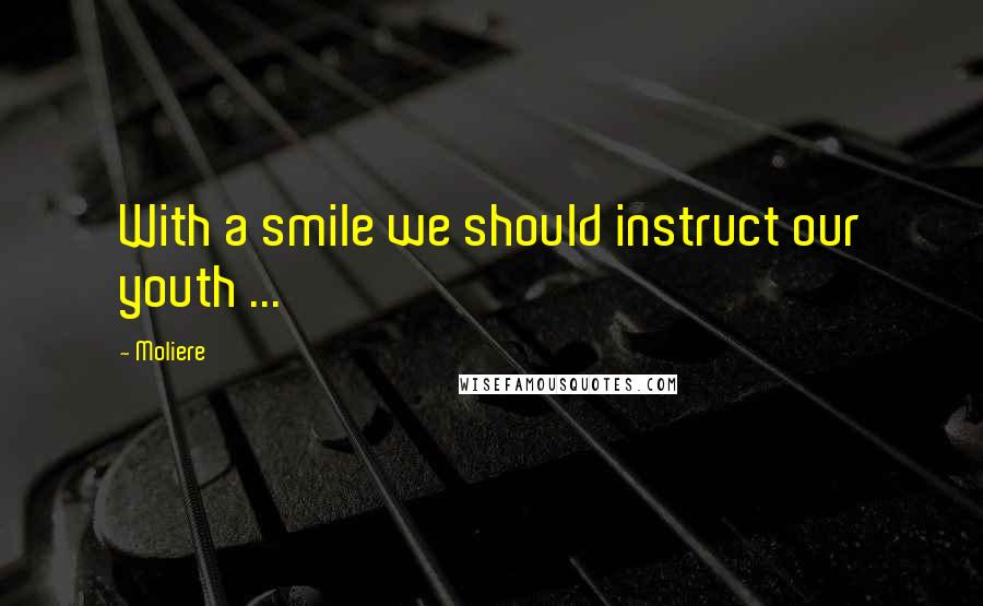 Moliere Quotes: With a smile we should instruct our youth ...