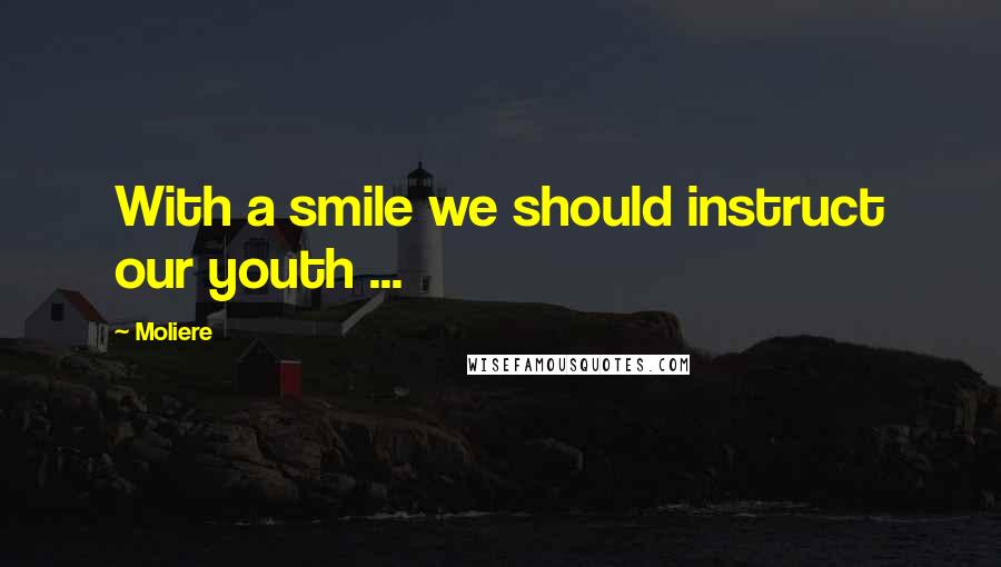 Moliere Quotes: With a smile we should instruct our youth ...