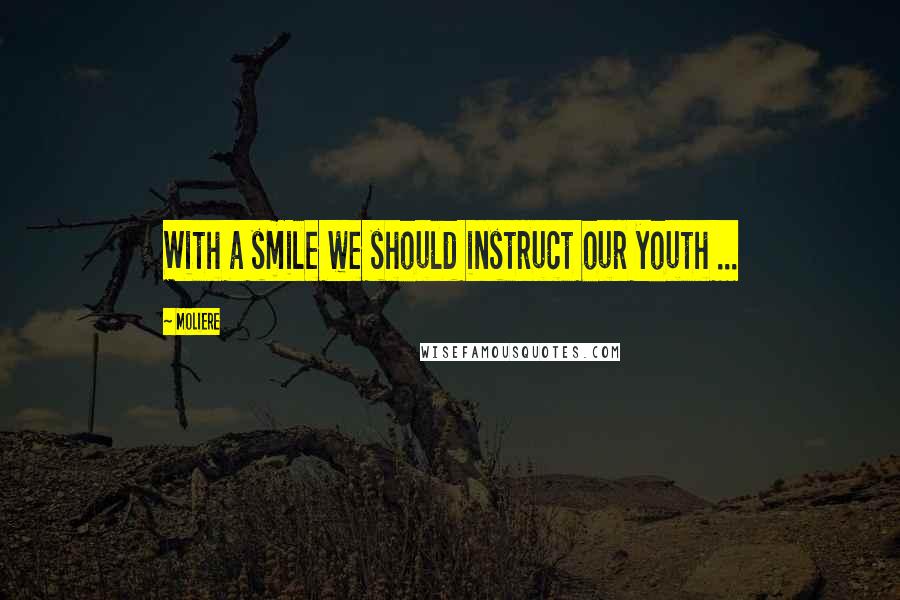 Moliere Quotes: With a smile we should instruct our youth ...