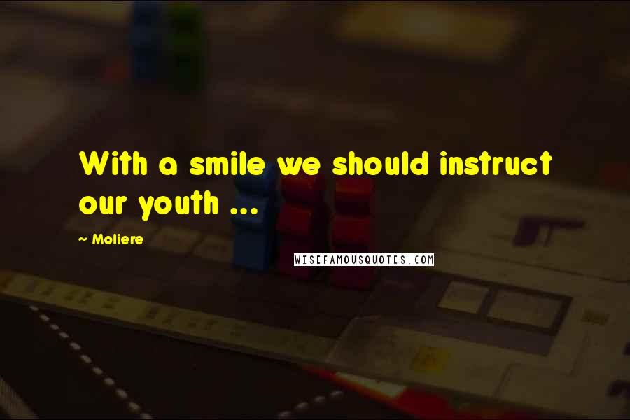 Moliere Quotes: With a smile we should instruct our youth ...