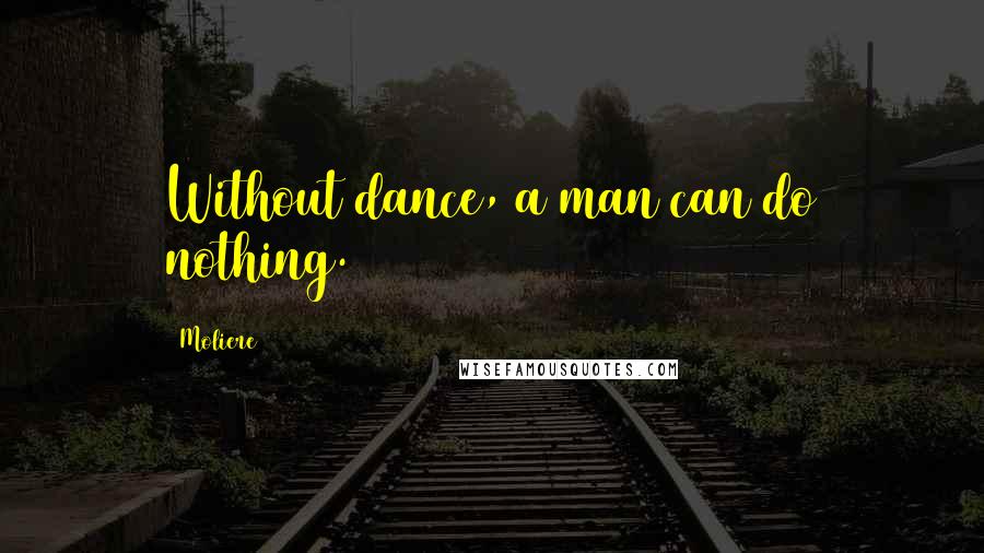 Moliere Quotes: Without dance, a man can do nothing.