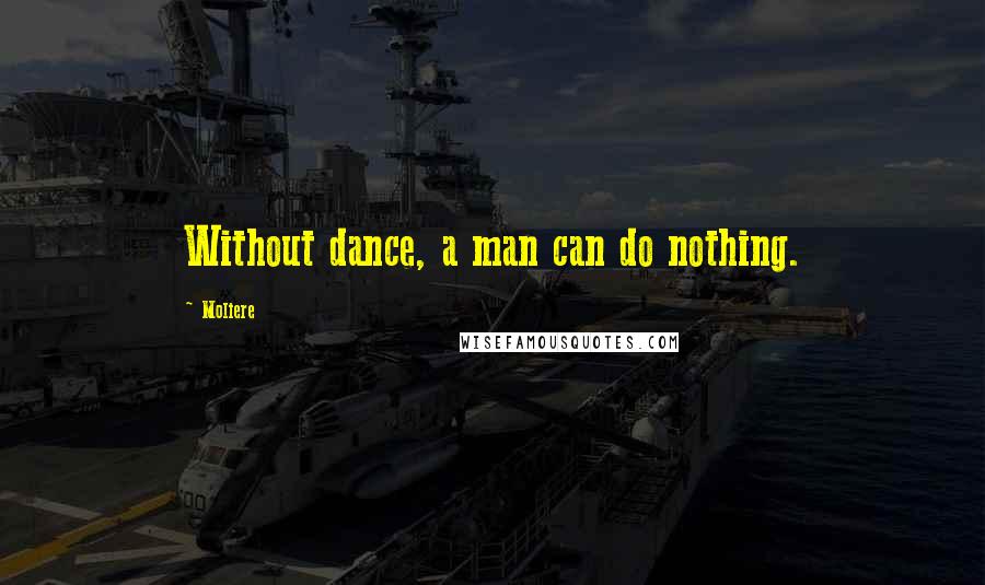 Moliere Quotes: Without dance, a man can do nothing.
