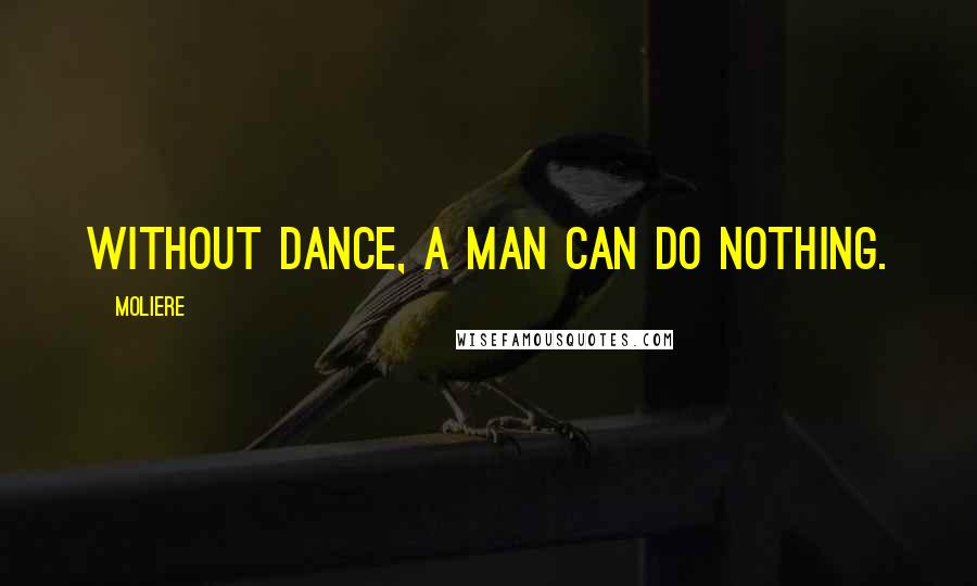 Moliere Quotes: Without dance, a man can do nothing.