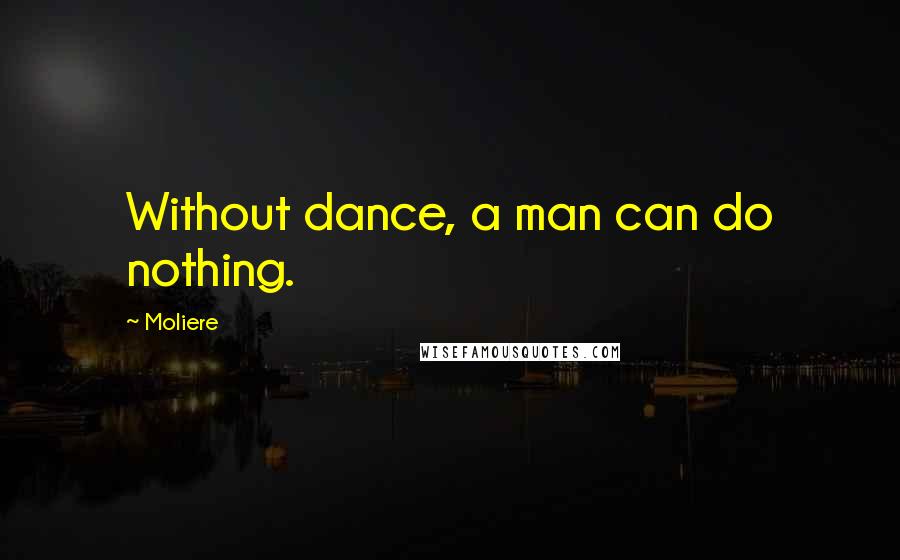 Moliere Quotes: Without dance, a man can do nothing.