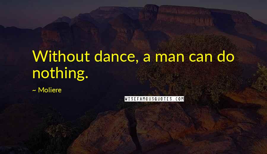 Moliere Quotes: Without dance, a man can do nothing.