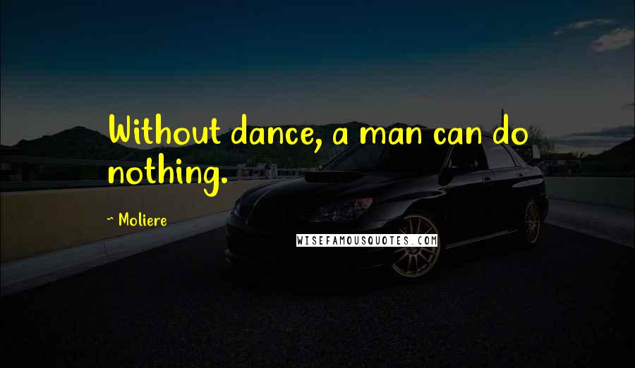 Moliere Quotes: Without dance, a man can do nothing.