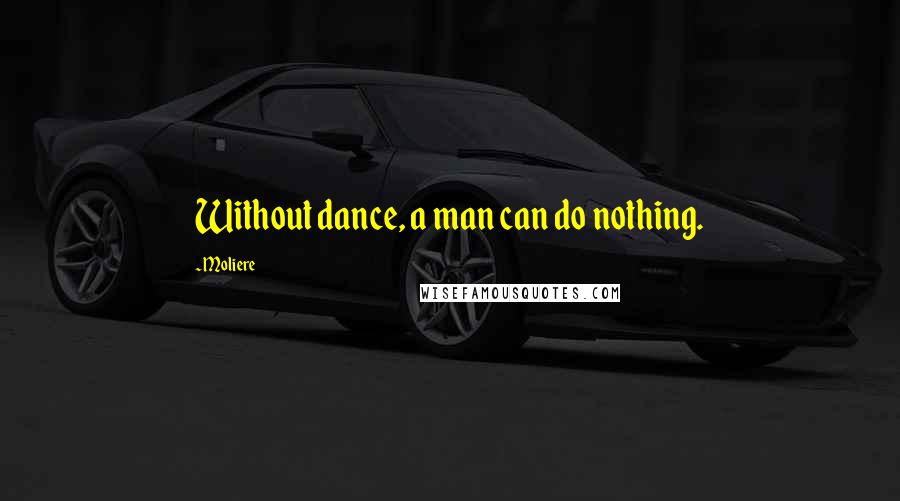 Moliere Quotes: Without dance, a man can do nothing.