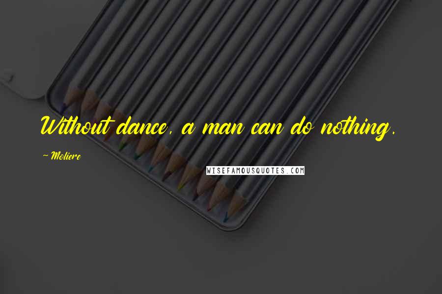 Moliere Quotes: Without dance, a man can do nothing.