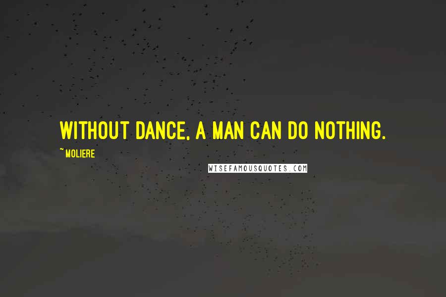 Moliere Quotes: Without dance, a man can do nothing.