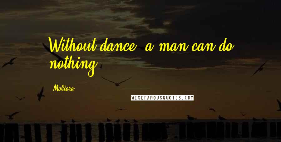 Moliere Quotes: Without dance, a man can do nothing.
