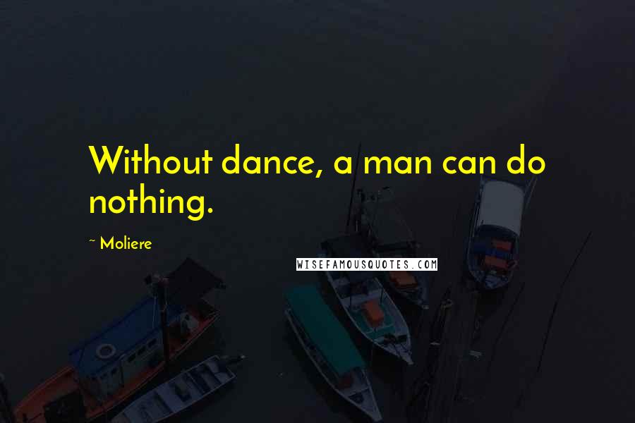 Moliere Quotes: Without dance, a man can do nothing.