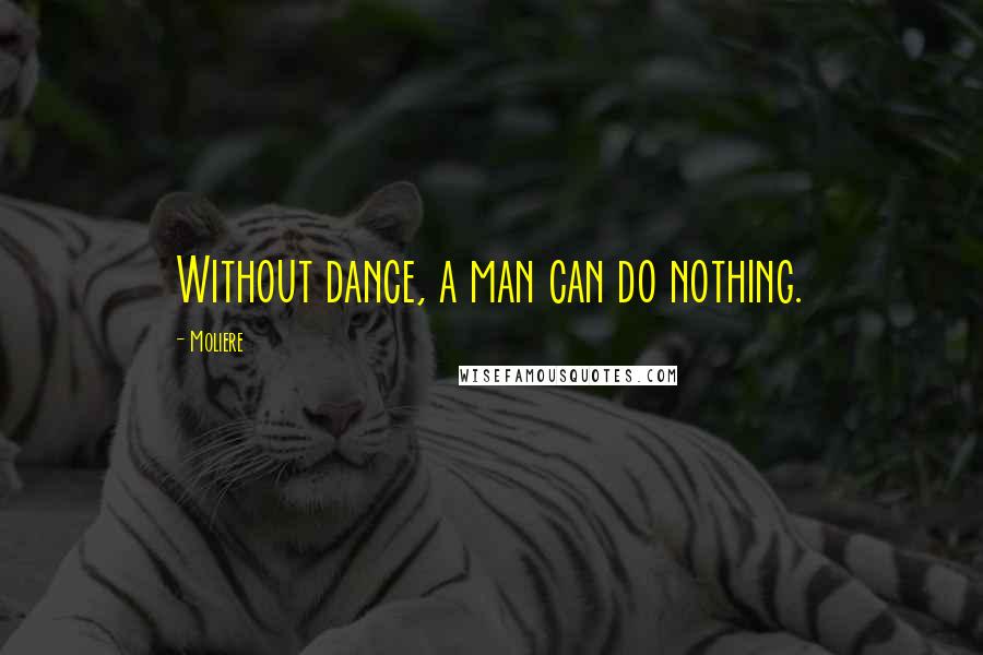 Moliere Quotes: Without dance, a man can do nothing.
