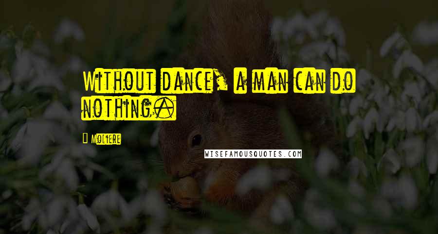 Moliere Quotes: Without dance, a man can do nothing.