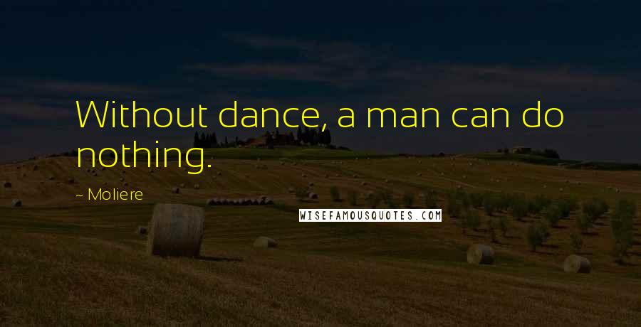 Moliere Quotes: Without dance, a man can do nothing.