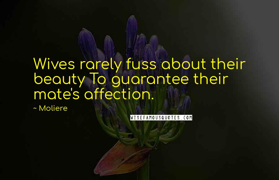 Moliere Quotes: Wives rarely fuss about their beauty To guarantee their mate's affection.