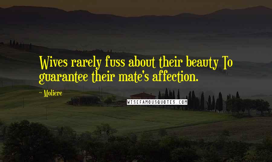 Moliere Quotes: Wives rarely fuss about their beauty To guarantee their mate's affection.