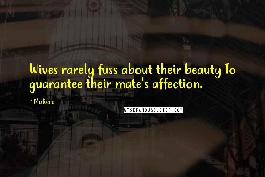 Moliere Quotes: Wives rarely fuss about their beauty To guarantee their mate's affection.