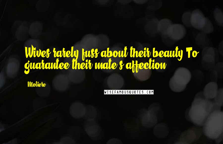 Moliere Quotes: Wives rarely fuss about their beauty To guarantee their mate's affection.