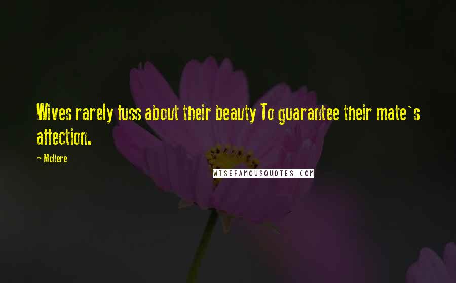 Moliere Quotes: Wives rarely fuss about their beauty To guarantee their mate's affection.