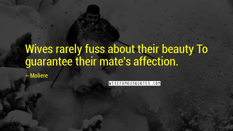 Moliere Quotes: Wives rarely fuss about their beauty To guarantee their mate's affection.