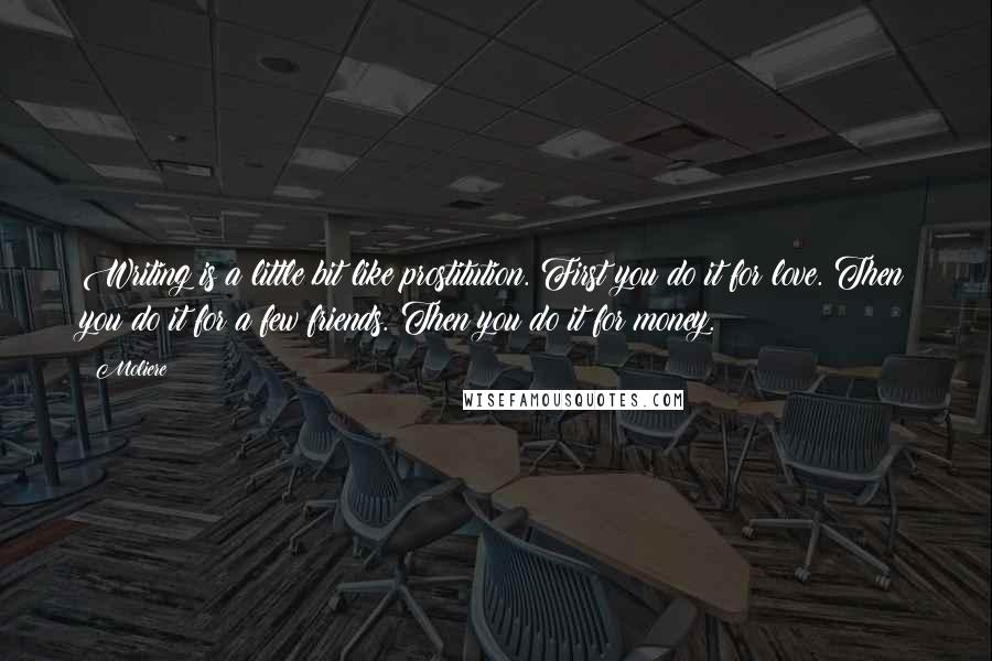 Moliere Quotes: Writing is a little bit like prostitution. First you do it for love. Then you do it for a few friends. Then you do it for money.