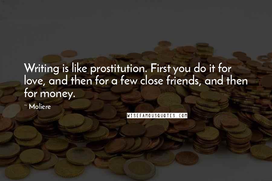 Moliere Quotes: Writing is like prostitution. First you do it for love, and then for a few close friends, and then for money.