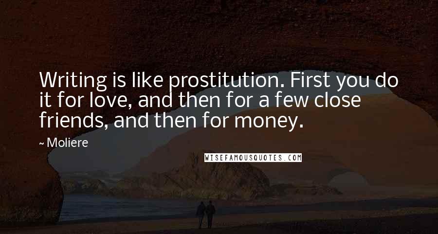 Moliere Quotes: Writing is like prostitution. First you do it for love, and then for a few close friends, and then for money.