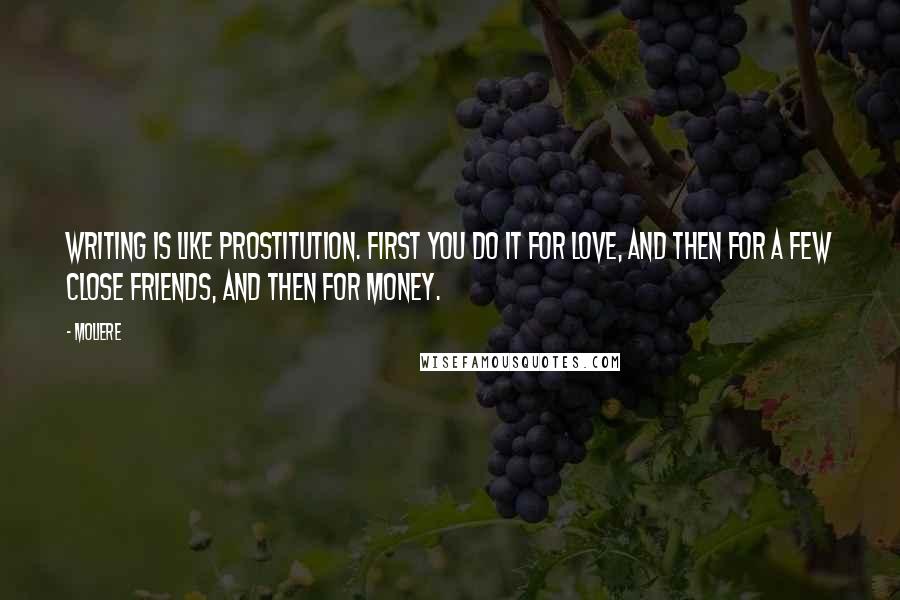 Moliere Quotes: Writing is like prostitution. First you do it for love, and then for a few close friends, and then for money.