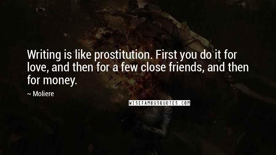 Moliere Quotes: Writing is like prostitution. First you do it for love, and then for a few close friends, and then for money.
