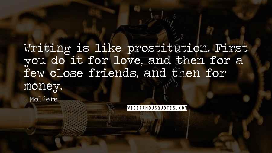 Moliere Quotes: Writing is like prostitution. First you do it for love, and then for a few close friends, and then for money.